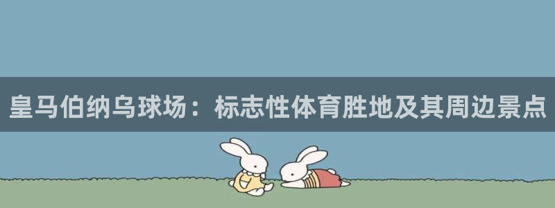 意昂体育3娱乐：皇马伯纳乌球场：标志性体育胜地及其周