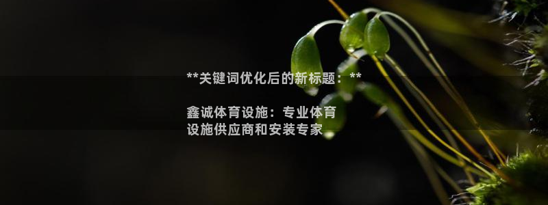 意昂体育3平台假的吗是真的吗吗：**关键词优化后的新