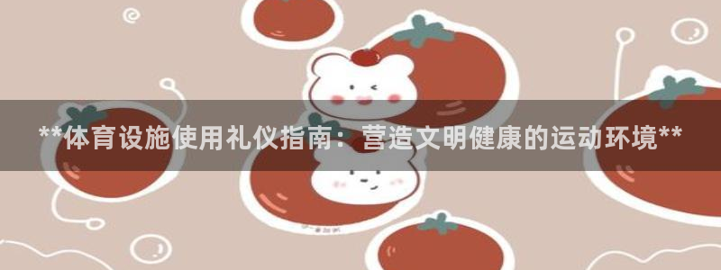 意昂3集团简介：**体育设施使用礼仪指南：营造文明健