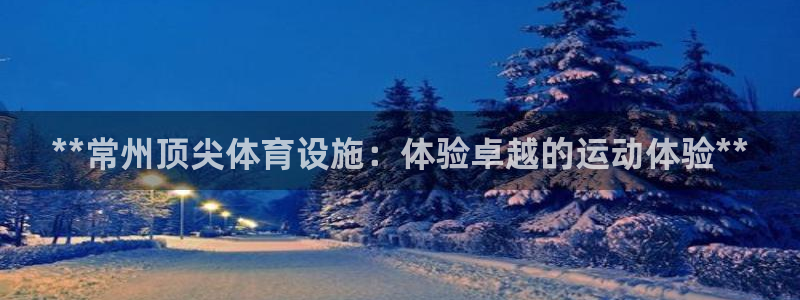 意昂3娱乐：**常州顶尖体育设施：体验卓越的运动体验