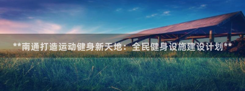 意昂体育3：**南通打造运动健身新天地：全民健身设施建设计划