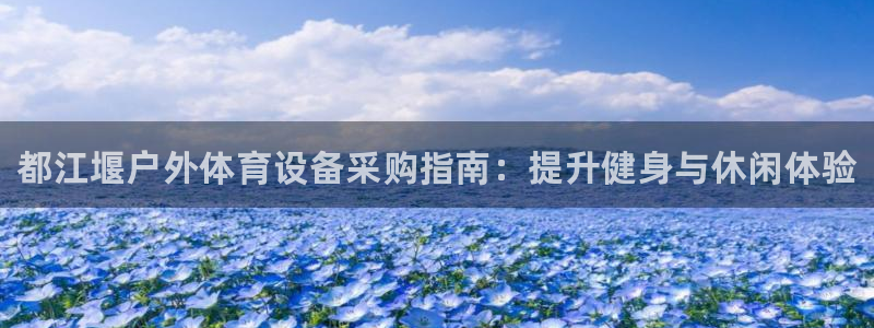 意昂3官网：都江堰户外体育设备采购指南：提升健身与休