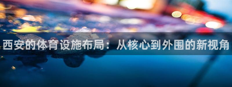 意昂3娱乐40996：西安的体育设施布局：从核心到外围的新视