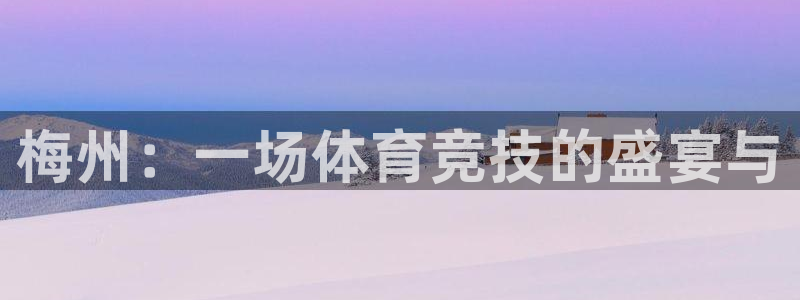 意昂3娱乐网站：梅州：一场体育竞技的盛宴与