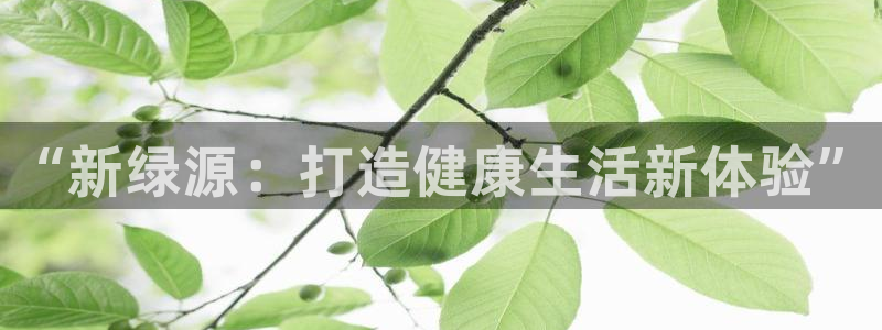 意昂集团官网：“新绿源：打造健康生活新体验”