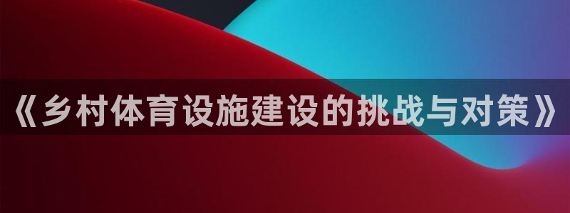 意昂体育3官方客服电话：《乡村体育设施建设的挑战与对策》