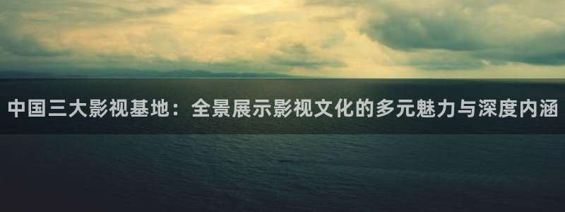 丫丫影院免费在线看电影：中国三大影视基地：全景展示影视文化的多元魅力与深度内涵