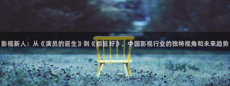 丫丫4410青苹果影院：影视新人：从《演员的诞生》到《都挺好》，中国影视行业的独特视角和未来趋势